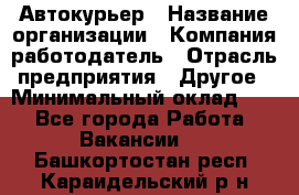 Автокурьер › Название организации ­ Компания-работодатель › Отрасль предприятия ­ Другое › Минимальный оклад ­ 1 - Все города Работа » Вакансии   . Башкортостан респ.,Караидельский р-н